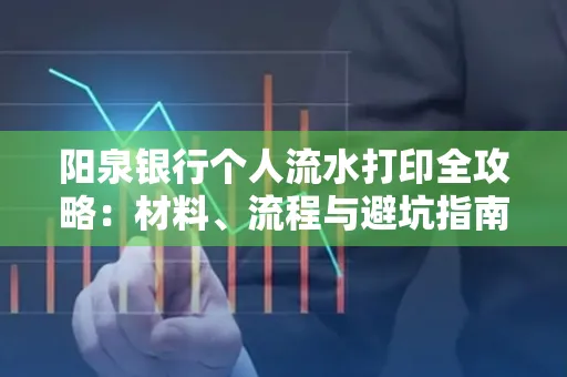 阳泉银行个人流水打印全攻略：材料、流程与避坑指南