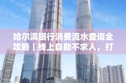 哈尔滨银行消费流水查询全攻略｜线上自助不求人，打印风险巧规避