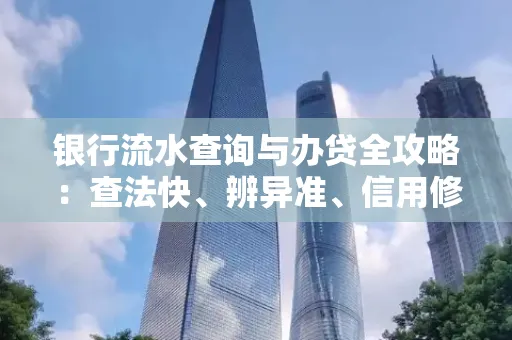银行流水查询与办贷全攻略：查法快、辨异准、信用修复诀窍