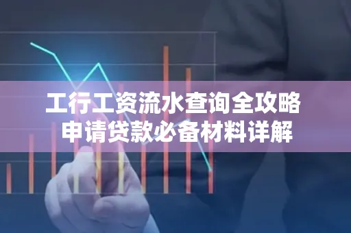 工行工资流水查询全攻略 申请贷款必备材料详解