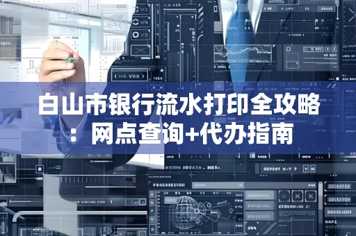 白山市银行流水打印全攻略：网点查询+代办指南