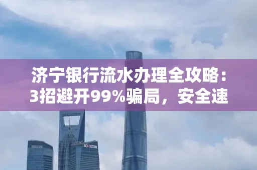 济宁银行流水办理全攻略：3招避开99%骗局，安全速取妙招大揭秘！