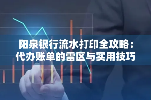 阳泉银行流水打印全攻略：代办账单的雷区与实用技巧