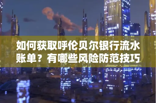 如何获取呼伦贝尔银行流水账单？有哪些风险防范技巧？