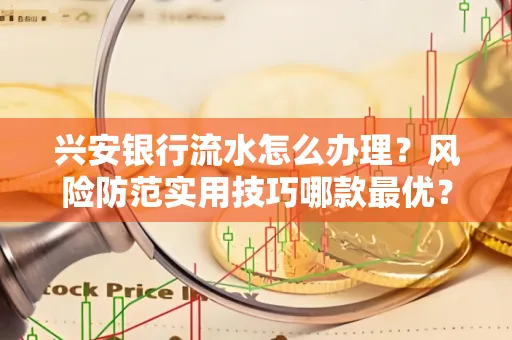 兴安银行流水怎么办理？风险防范实用技巧哪款最优？