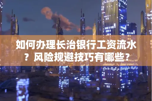 如何办理长治银行工资流水？风险规避技巧有哪些？