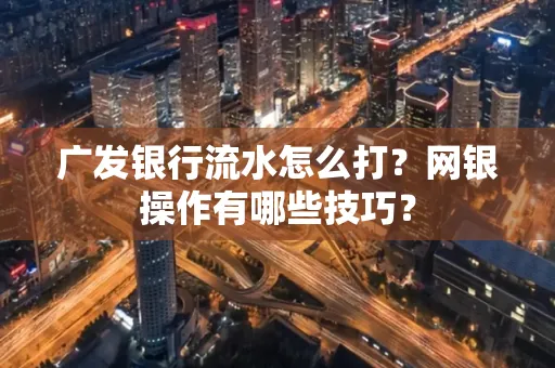 广发银行流水怎么打？网银操作有哪些技巧？