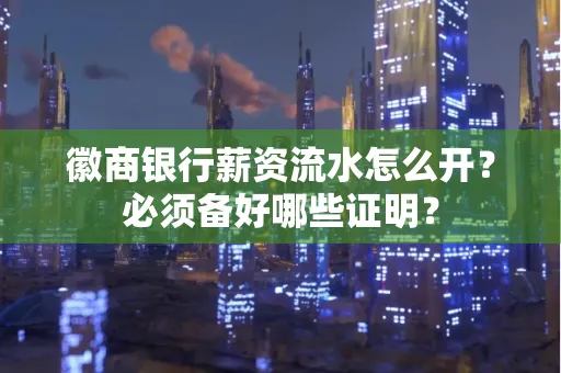 徽商银行薪资流水怎么开？必须备好哪些证明？