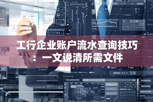 工行企业账户流水查询技巧：一文说清所需文件