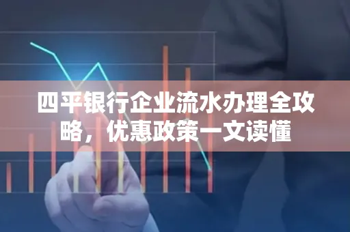 四平银行企业流水办理全攻略，优惠政策一文读懂