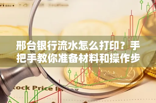 邢台银行流水怎么打印？手把手教你准备材料和操作步骤