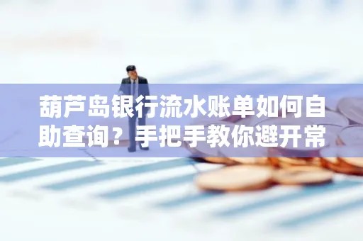 葫芦岛银行流水账单如何自助查询?手把手教你避开常见雷区 葫芦岛银行流水账单如何自助查询?手把手教你避开常见雷区