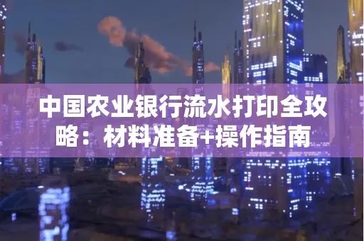 中国农业银行流水打印全攻略：材料准备+操作指南