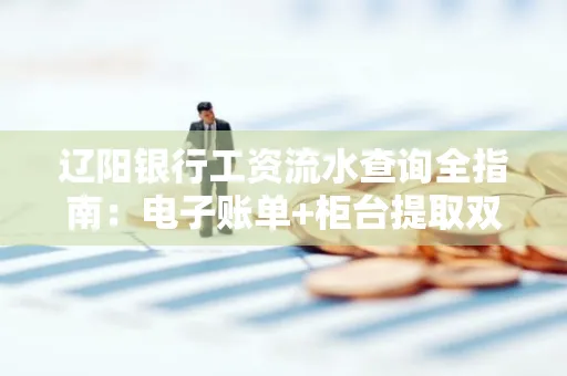 辽阳银行工资流水查询全指南：电子账单+柜台提取双攻略