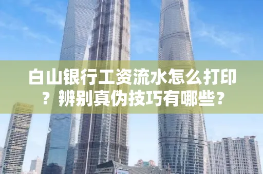 白山银行工资流水怎么打印？辨别真伪技巧有哪些？