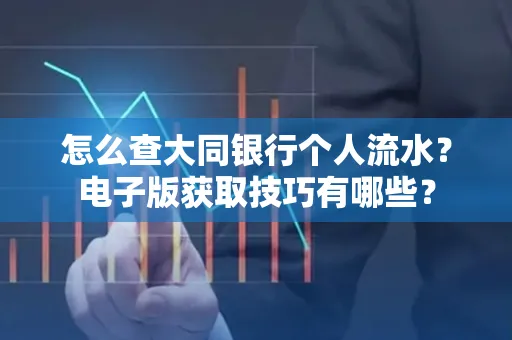 怎么查大同银行个人流水?电子版获取技巧有哪些?