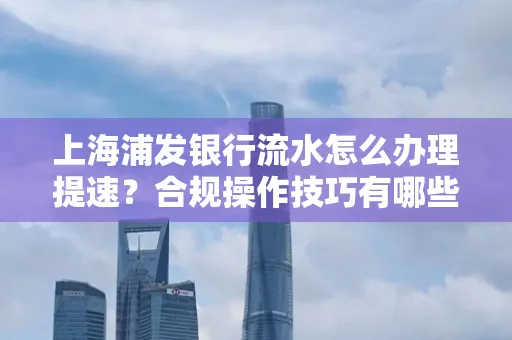 上海浦发银行流水怎么办理提速?合规操作技巧有哪些?