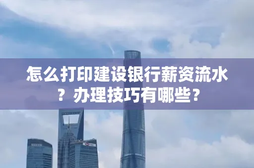 怎么打印建设银行薪资流水?办理技巧有哪些?
