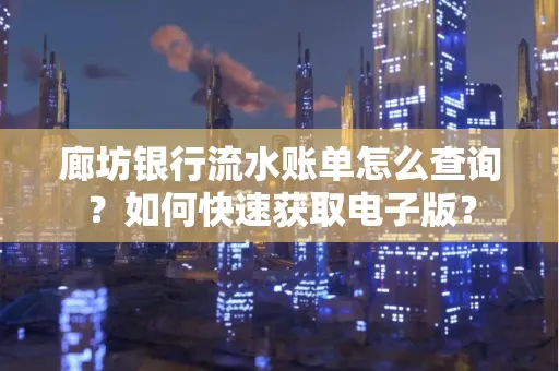 廊坊银行流水账单怎么查询？如何快速获取电子版？