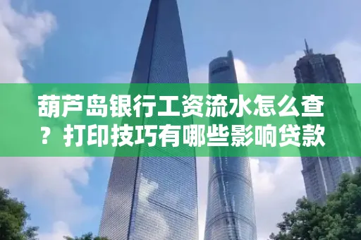 葫芦岛银行工资流水怎么查？打印技巧有哪些影响贷款吗