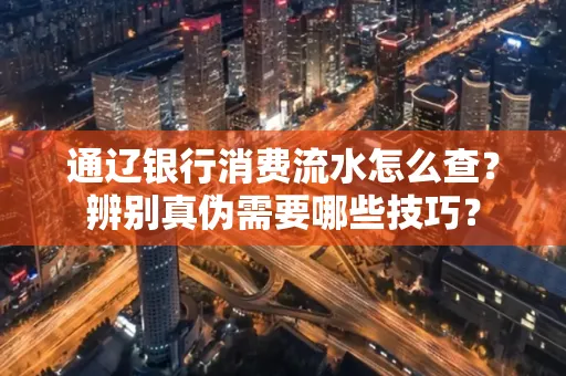 通辽银行消费流水怎么查？辨别真伪需要哪些技巧？