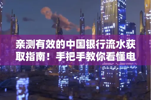 亲测有效的中国银行流水获取指南！手把手教你看懂电子账单查询