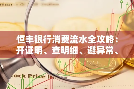 恒丰银行消费流水全攻略：开证明、查明细、避异常、提额度一文吃透