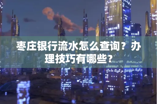 枣庄银行流水怎么查询？办理技巧有哪些？