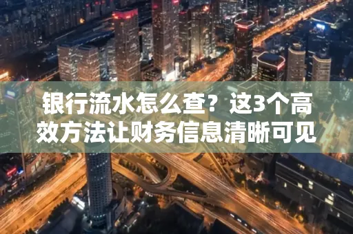 银行流水怎么查？这3个高效方法让财务信息清晰可见