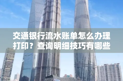 交通银行流水账单怎么办理打印？查询明细技巧有哪些？详细步骤全解析