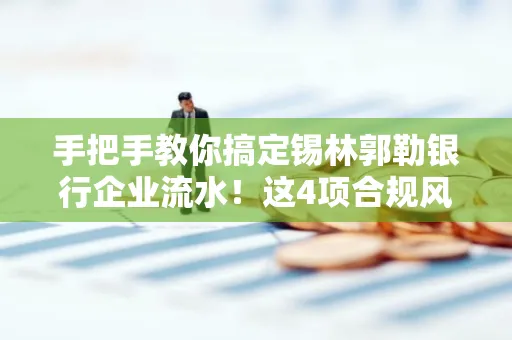 手把手教你搞定锡林郭勒银行企业流水！这4项合规风险别踩雷