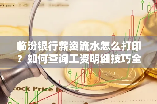临汾银行薪资流水怎么打印？如何查询工资明细技巧全解