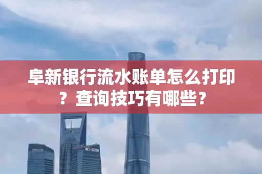 阜新银行流水账单怎么打印？查询技巧有哪些？