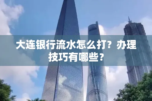 大连银行流水怎么打？办理技巧有哪些？