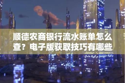 顺德农商银行流水账单怎么查？电子版获取技巧有哪些？