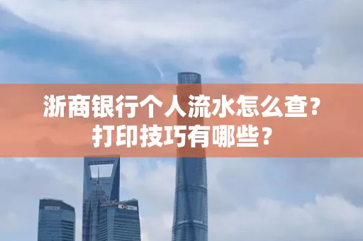 浙商银行个人流水怎么查？打印技巧有哪些？