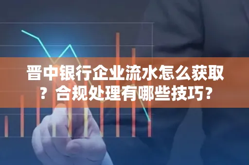 晋中银行企业流水怎么获取？合规处理有哪些技巧？