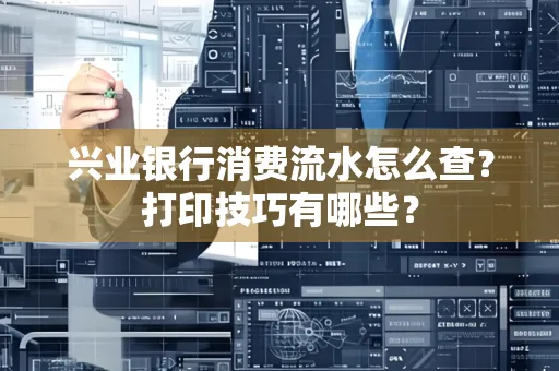 兴业银行消费流水怎么查？打印技巧有哪些？