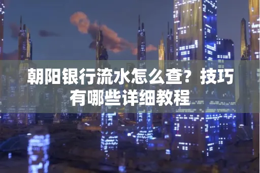 朝阳银行流水怎么查？技巧有哪些详细教程