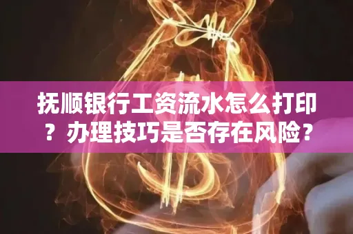 抚顺银行工资流水怎么打印？办理技巧是否存在风险？