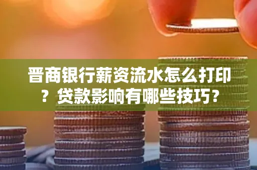 晋商银行薪资流水怎么打印？贷款影响有哪些技巧？