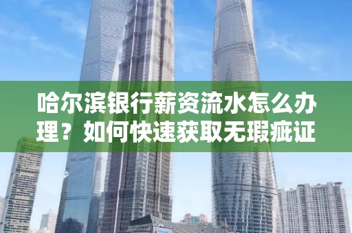 哈尔滨银行薪资流水怎么办理？如何快速获取无瑕疵证明？