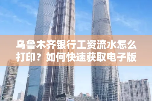 乌鲁木齐银行工资流水怎么打印？如何快速获取电子版？