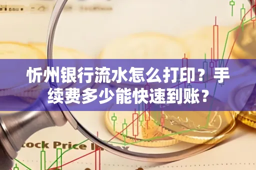 忻州银行流水怎么打印？手续费多少能快速到账？