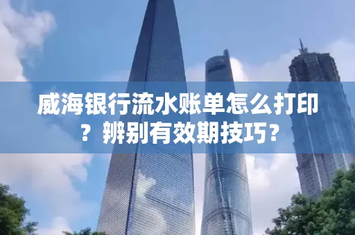 威海银行流水账单怎么打印？辨别有效期技巧？