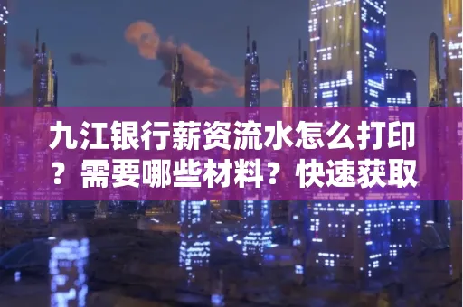 九江银行薪资流水怎么打印？需要哪些材料？快速获取技巧