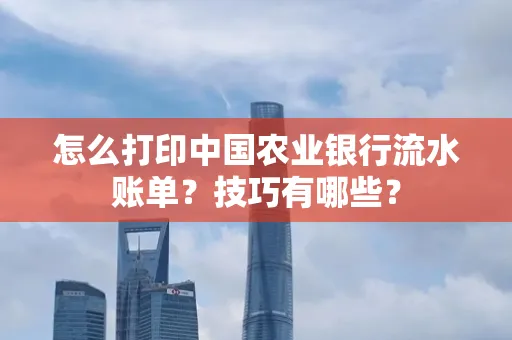 怎么打印中国农业银行流水账单？技巧有哪些？