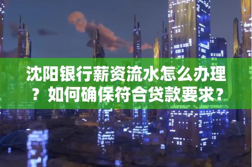 沈阳银行薪资流水怎么办理？如何确保符合贷款要求？