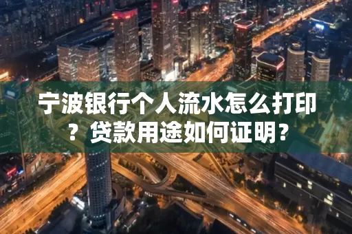 宁波银行个人流水怎么打印？贷款用途如何证明？