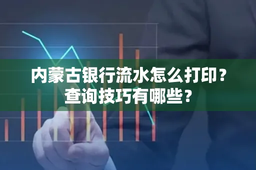 内蒙古银行流水怎么打印？查询技巧有哪些？